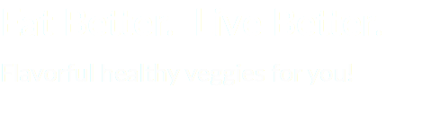 Eat Better. Live Better.
Flavorful healthy veggies for you!